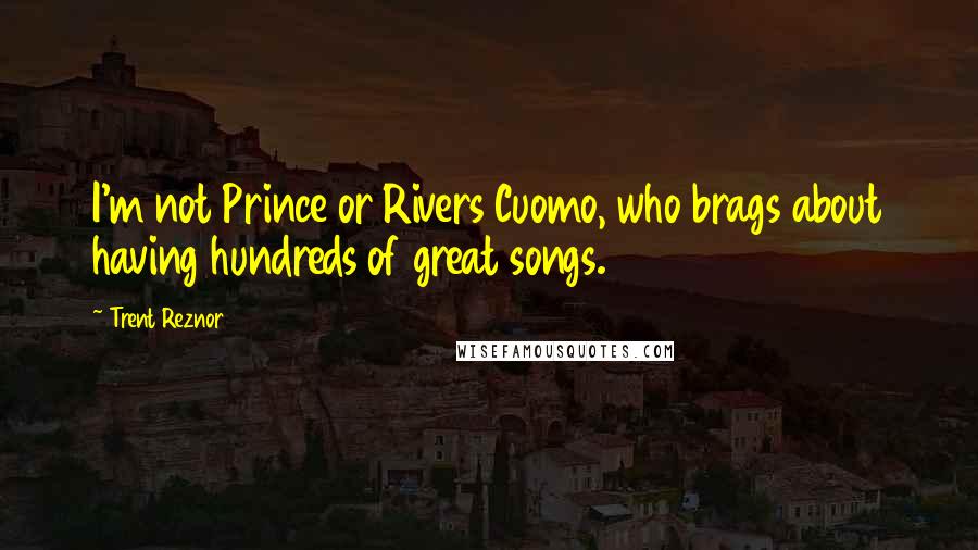 Trent Reznor Quotes: I'm not Prince or Rivers Cuomo, who brags about having hundreds of great songs.