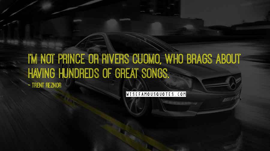 Trent Reznor Quotes: I'm not Prince or Rivers Cuomo, who brags about having hundreds of great songs.