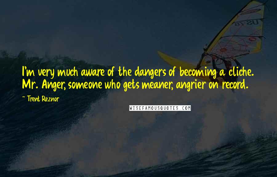 Trent Reznor Quotes: I'm very much aware of the dangers of becoming a cliche. Mr. Anger, someone who gets meaner, angrier on record.