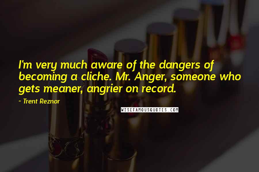 Trent Reznor Quotes: I'm very much aware of the dangers of becoming a cliche. Mr. Anger, someone who gets meaner, angrier on record.