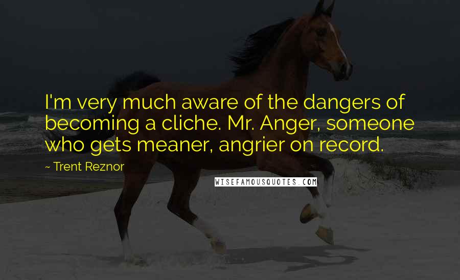 Trent Reznor Quotes: I'm very much aware of the dangers of becoming a cliche. Mr. Anger, someone who gets meaner, angrier on record.