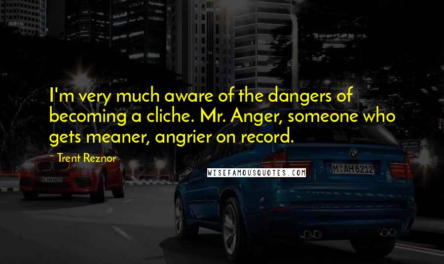 Trent Reznor Quotes: I'm very much aware of the dangers of becoming a cliche. Mr. Anger, someone who gets meaner, angrier on record.