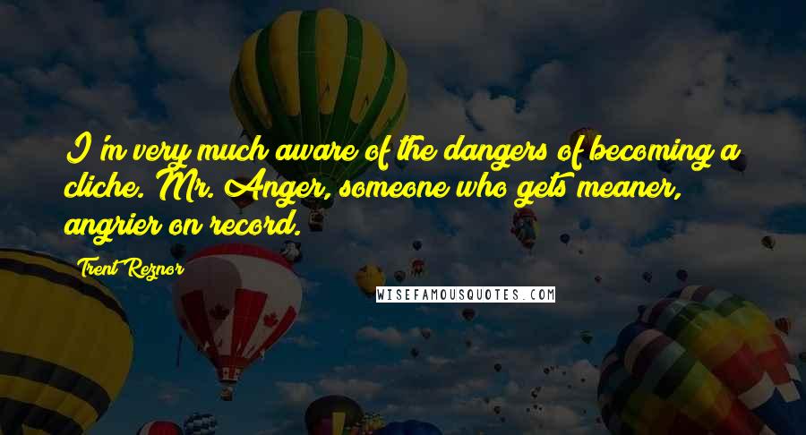 Trent Reznor Quotes: I'm very much aware of the dangers of becoming a cliche. Mr. Anger, someone who gets meaner, angrier on record.