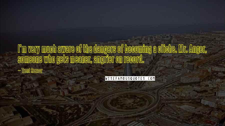 Trent Reznor Quotes: I'm very much aware of the dangers of becoming a cliche. Mr. Anger, someone who gets meaner, angrier on record.