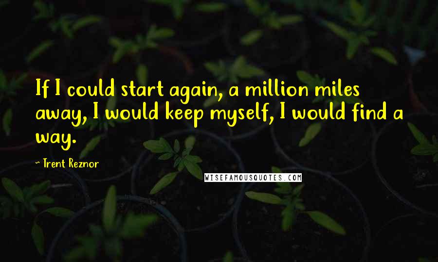 Trent Reznor Quotes: If I could start again, a million miles away, I would keep myself, I would find a way.