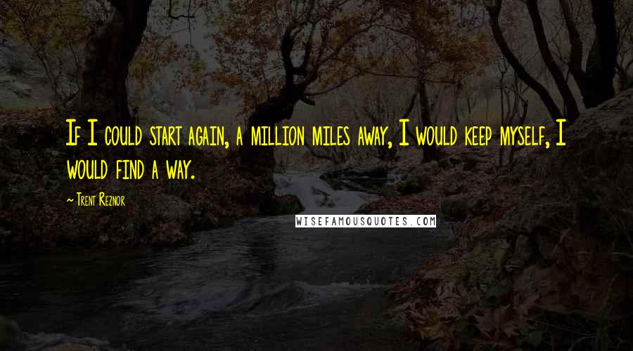 Trent Reznor Quotes: If I could start again, a million miles away, I would keep myself, I would find a way.