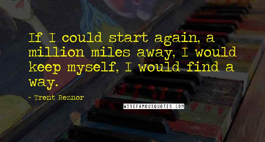 Trent Reznor Quotes: If I could start again, a million miles away, I would keep myself, I would find a way.