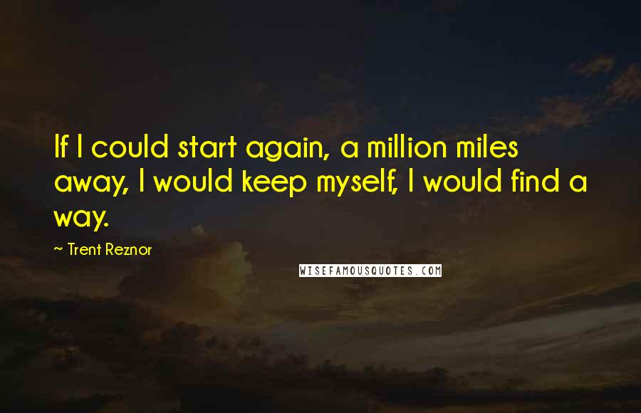 Trent Reznor Quotes: If I could start again, a million miles away, I would keep myself, I would find a way.