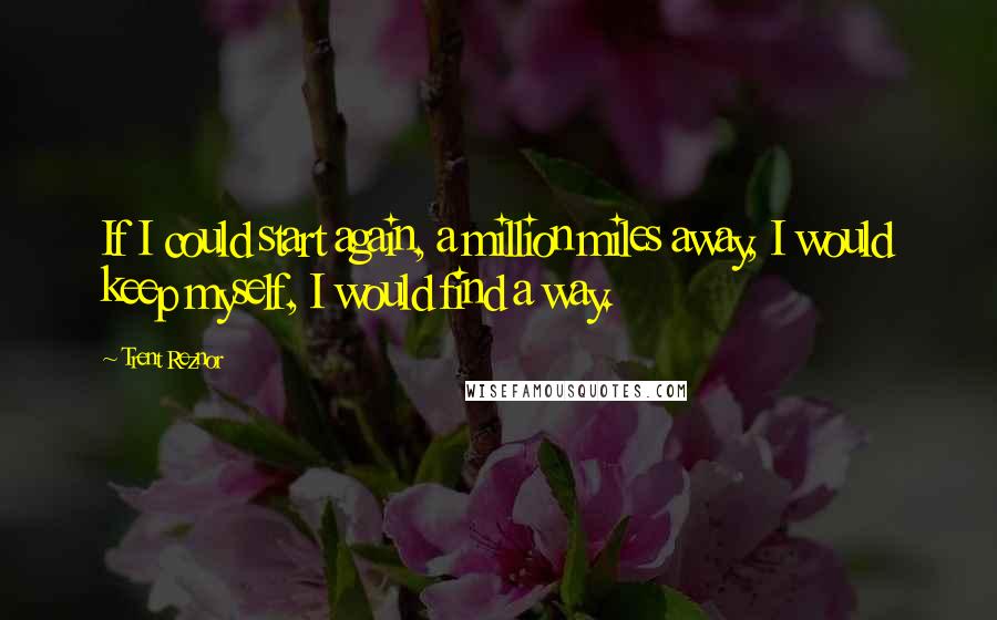 Trent Reznor Quotes: If I could start again, a million miles away, I would keep myself, I would find a way.