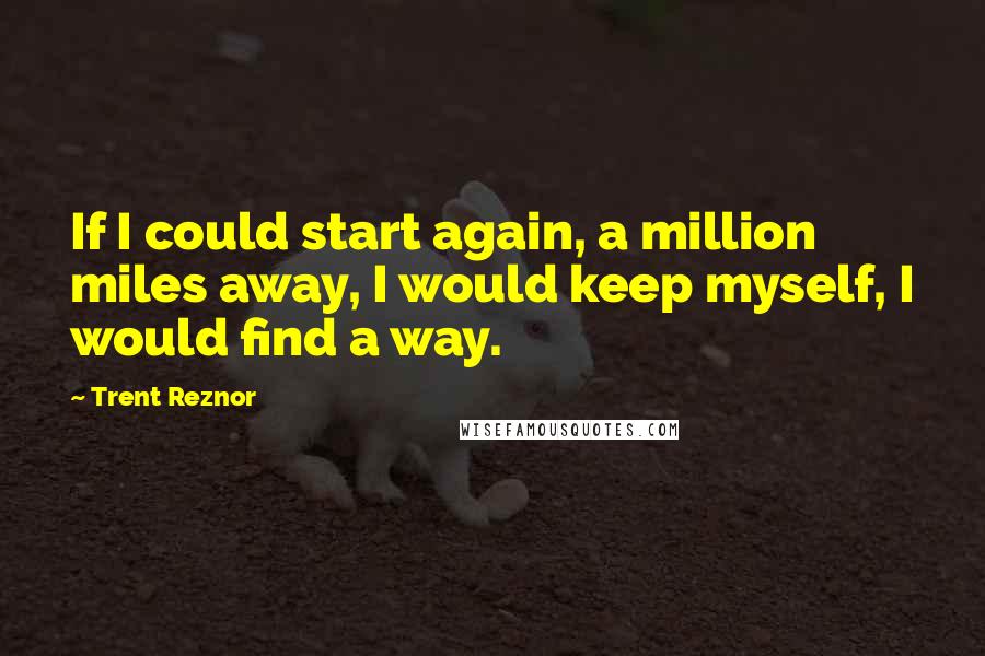 Trent Reznor Quotes: If I could start again, a million miles away, I would keep myself, I would find a way.