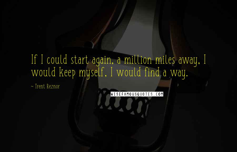 Trent Reznor Quotes: If I could start again, a million miles away, I would keep myself, I would find a way.