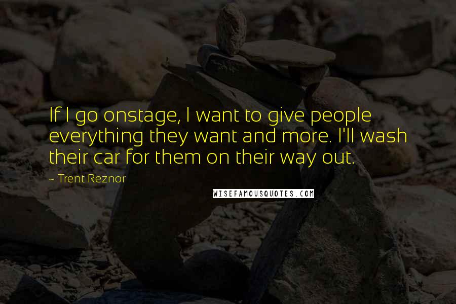 Trent Reznor Quotes: If I go onstage, I want to give people everything they want and more. I'll wash their car for them on their way out.