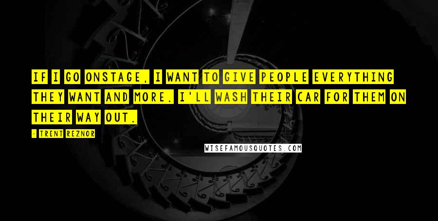 Trent Reznor Quotes: If I go onstage, I want to give people everything they want and more. I'll wash their car for them on their way out.