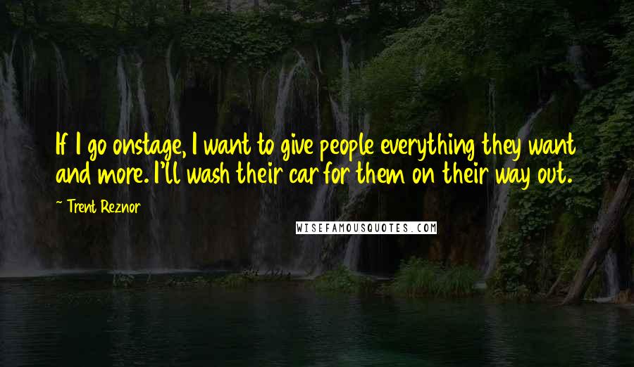 Trent Reznor Quotes: If I go onstage, I want to give people everything they want and more. I'll wash their car for them on their way out.