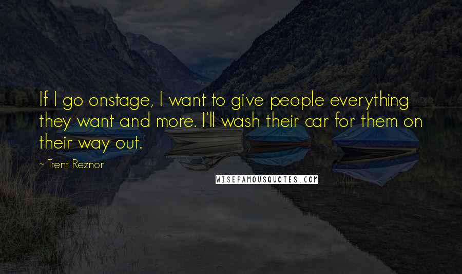 Trent Reznor Quotes: If I go onstage, I want to give people everything they want and more. I'll wash their car for them on their way out.
