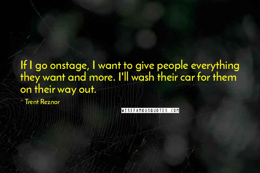 Trent Reznor Quotes: If I go onstage, I want to give people everything they want and more. I'll wash their car for them on their way out.