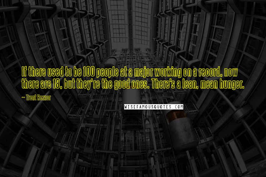 Trent Reznor Quotes: If there used to be 100 people at a major working on a record, now there are 18, but they're the good ones. There's a lean, mean hunger.