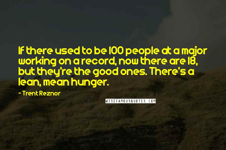 Trent Reznor Quotes: If there used to be 100 people at a major working on a record, now there are 18, but they're the good ones. There's a lean, mean hunger.