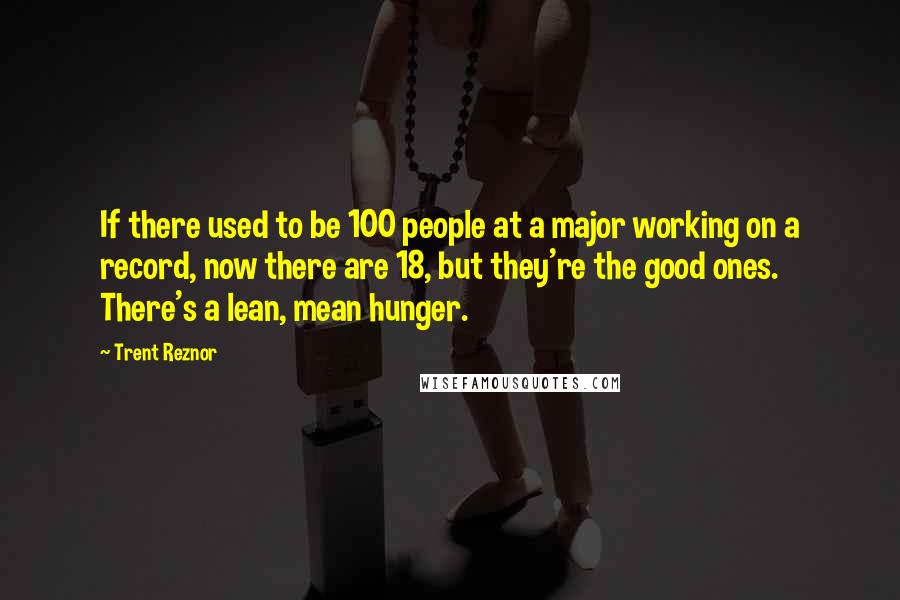 Trent Reznor Quotes: If there used to be 100 people at a major working on a record, now there are 18, but they're the good ones. There's a lean, mean hunger.