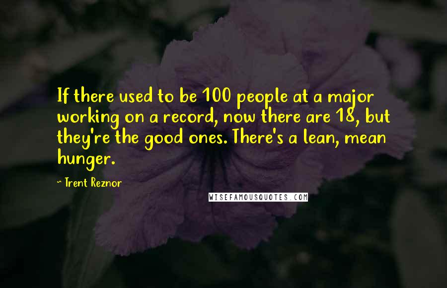 Trent Reznor Quotes: If there used to be 100 people at a major working on a record, now there are 18, but they're the good ones. There's a lean, mean hunger.