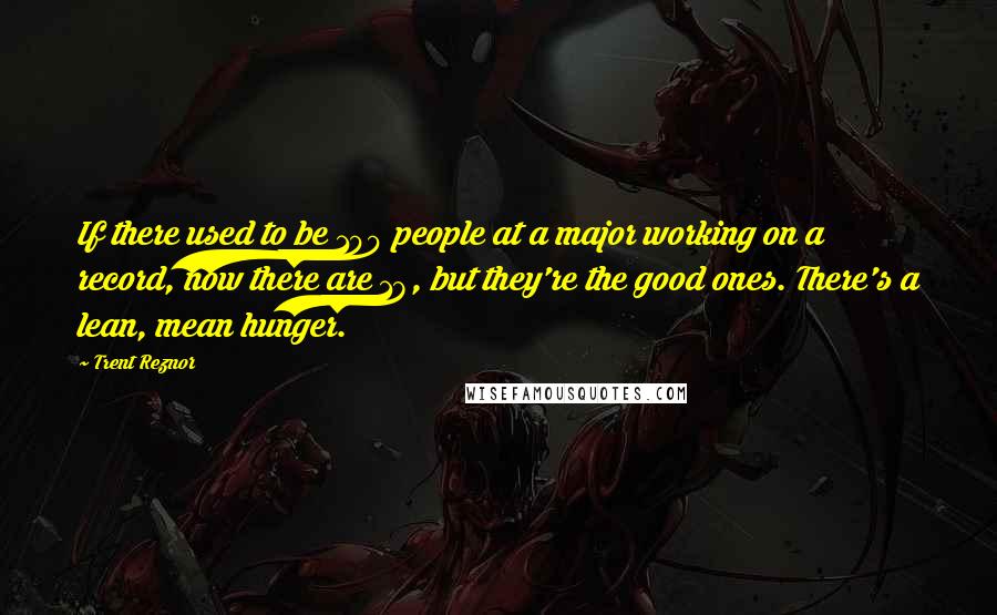 Trent Reznor Quotes: If there used to be 100 people at a major working on a record, now there are 18, but they're the good ones. There's a lean, mean hunger.