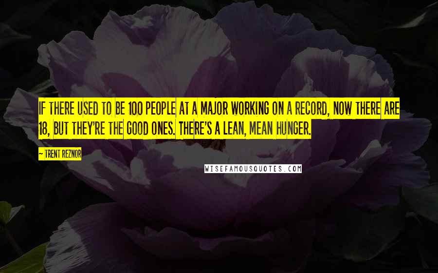 Trent Reznor Quotes: If there used to be 100 people at a major working on a record, now there are 18, but they're the good ones. There's a lean, mean hunger.