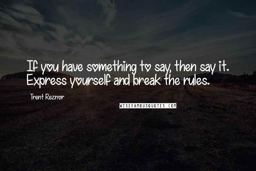 Trent Reznor Quotes: If you have something to say, then say it. Express yourself and break the rules.