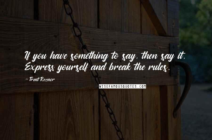 Trent Reznor Quotes: If you have something to say, then say it. Express yourself and break the rules.