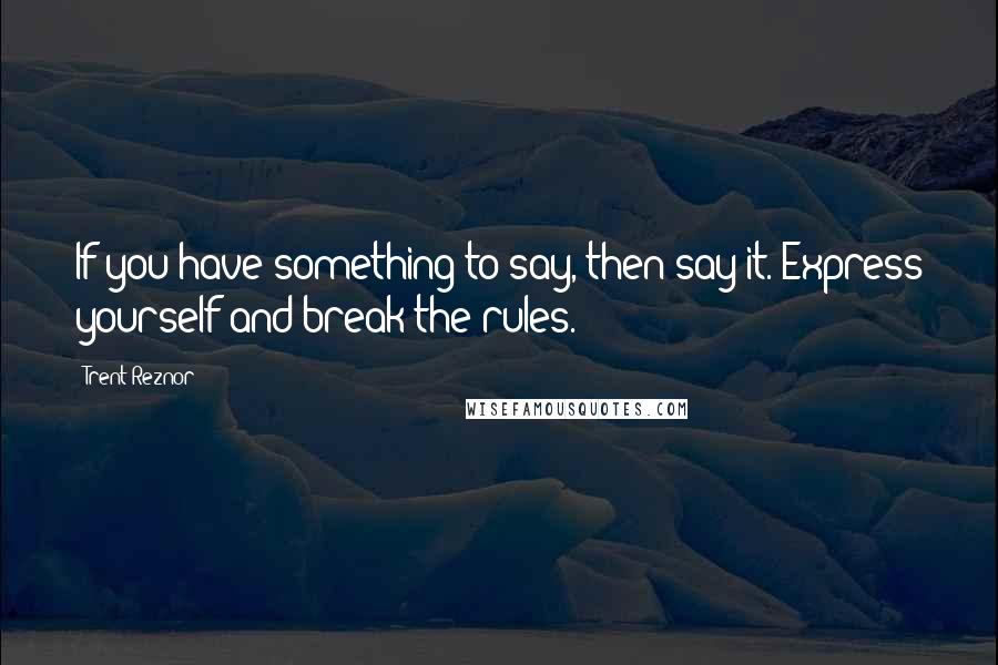 Trent Reznor Quotes: If you have something to say, then say it. Express yourself and break the rules.