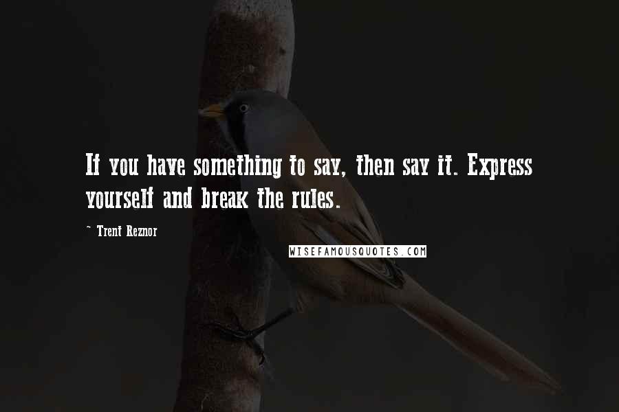 Trent Reznor Quotes: If you have something to say, then say it. Express yourself and break the rules.