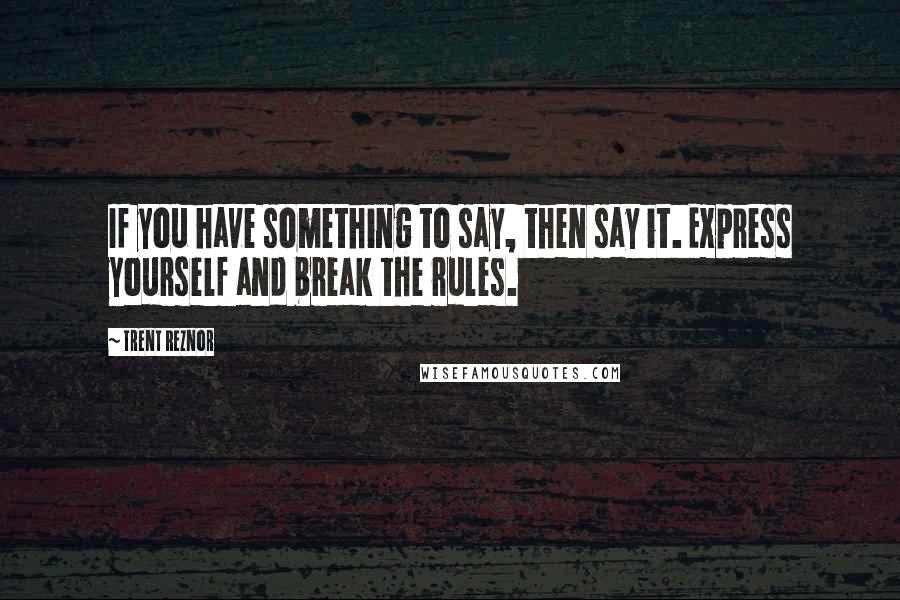 Trent Reznor Quotes: If you have something to say, then say it. Express yourself and break the rules.