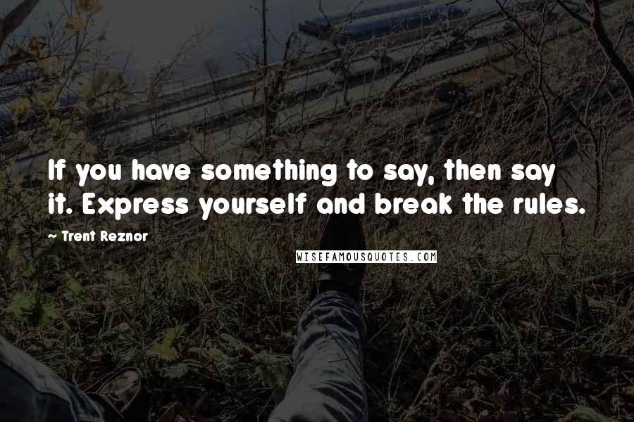 Trent Reznor Quotes: If you have something to say, then say it. Express yourself and break the rules.