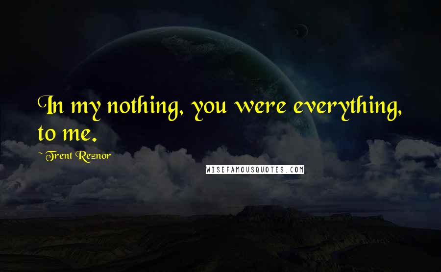 Trent Reznor Quotes: In my nothing, you were everything, to me.