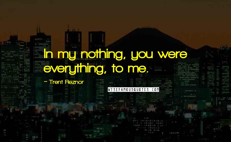 Trent Reznor Quotes: In my nothing, you were everything, to me.