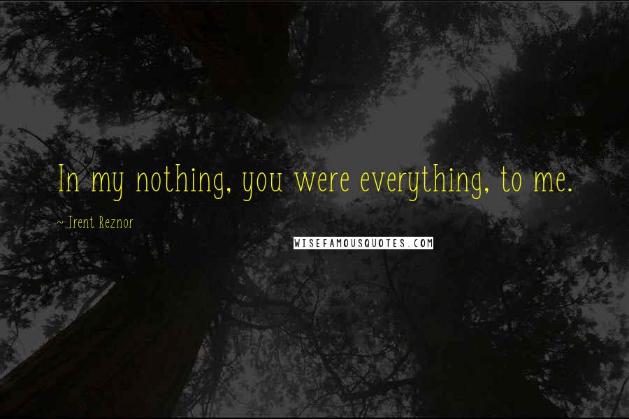 Trent Reznor Quotes: In my nothing, you were everything, to me.