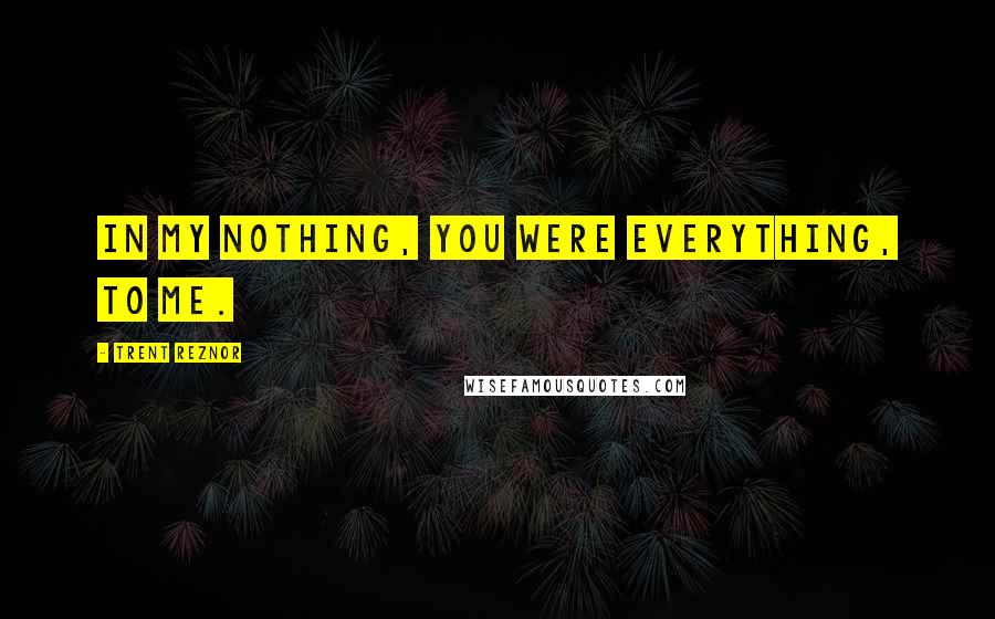 Trent Reznor Quotes: In my nothing, you were everything, to me.