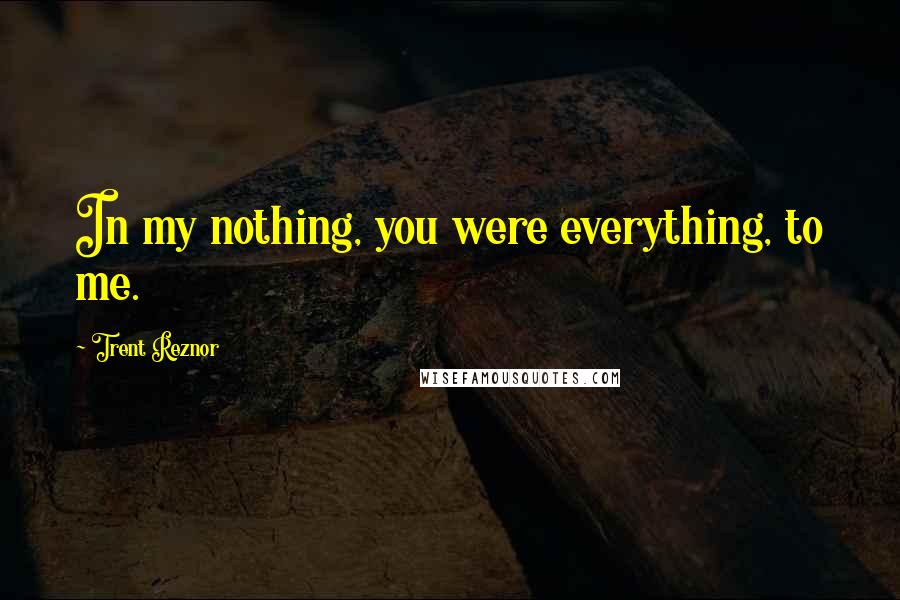 Trent Reznor Quotes: In my nothing, you were everything, to me.