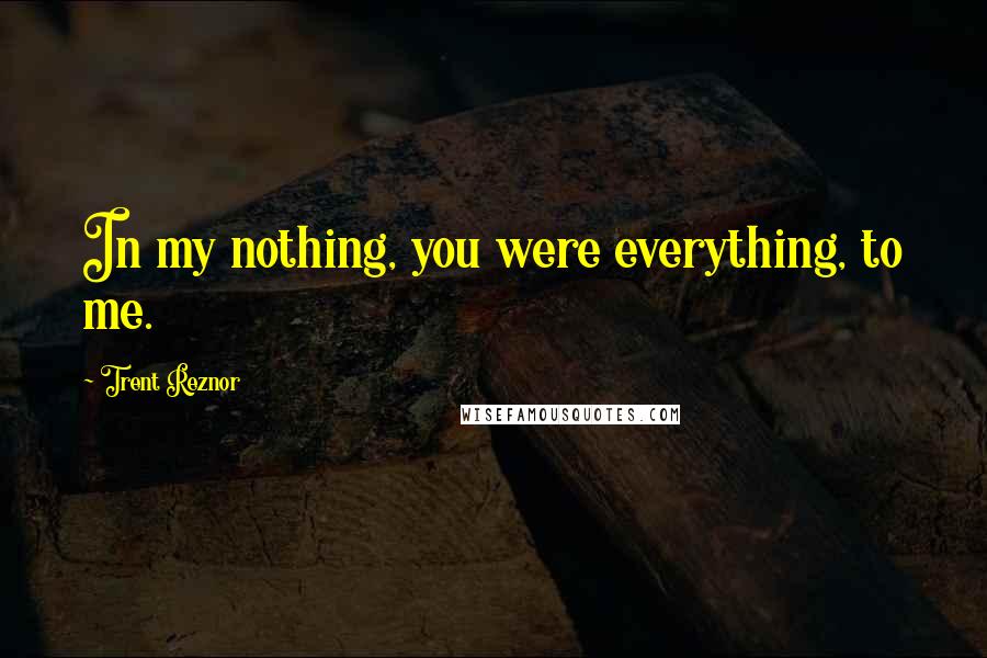 Trent Reznor Quotes: In my nothing, you were everything, to me.