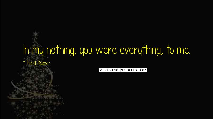 Trent Reznor Quotes: In my nothing, you were everything, to me.