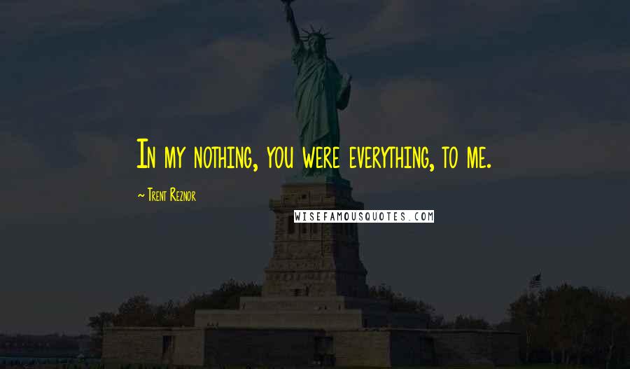 Trent Reznor Quotes: In my nothing, you were everything, to me.