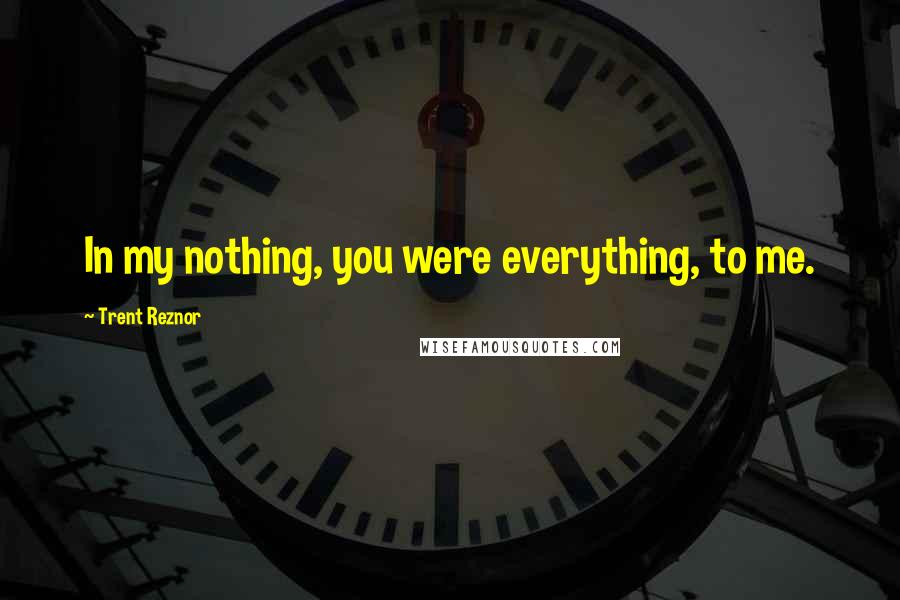 Trent Reznor Quotes: In my nothing, you were everything, to me.