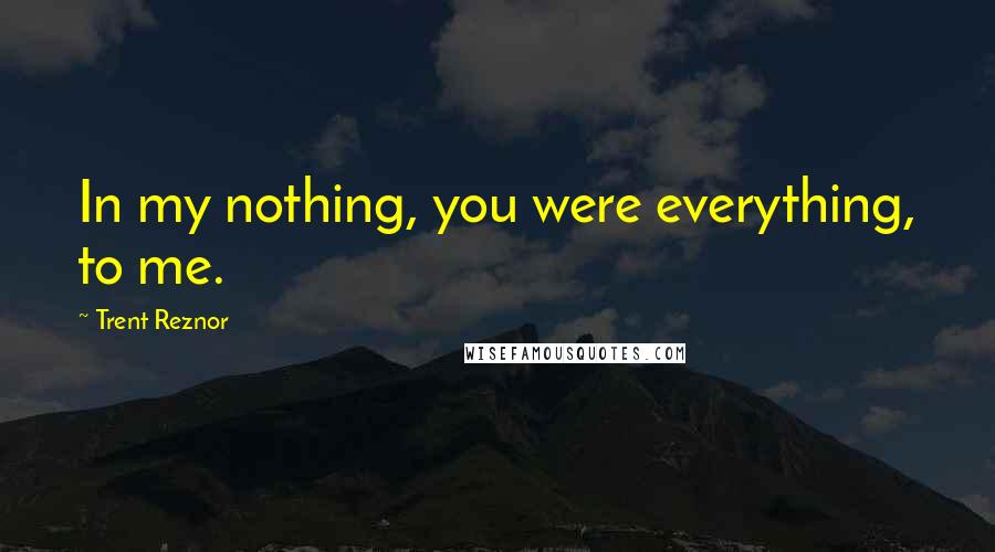 Trent Reznor Quotes: In my nothing, you were everything, to me.