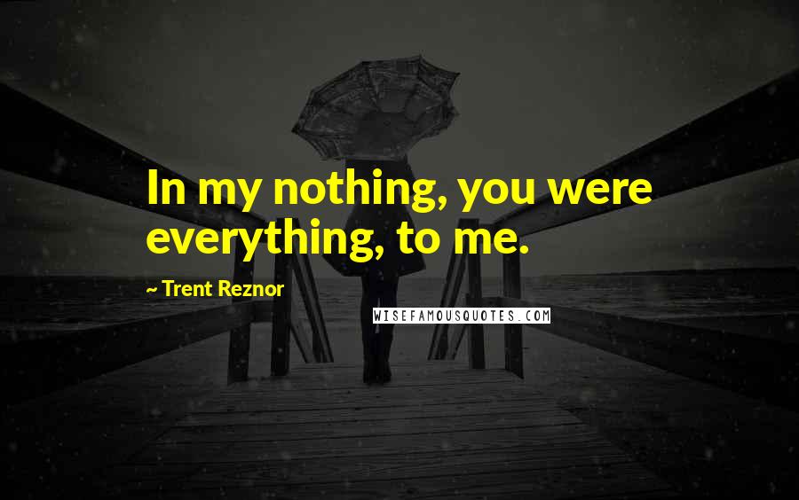 Trent Reznor Quotes: In my nothing, you were everything, to me.