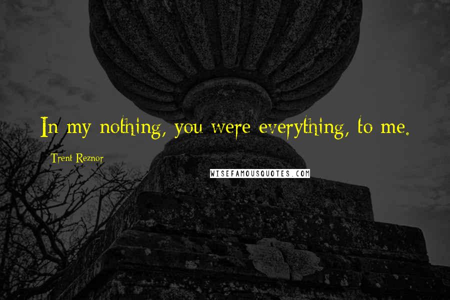 Trent Reznor Quotes: In my nothing, you were everything, to me.