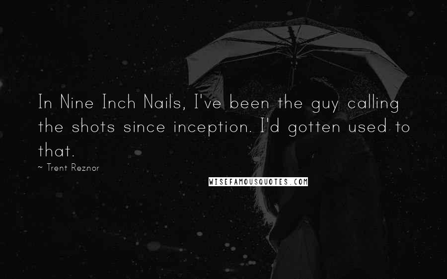 Trent Reznor Quotes: In Nine Inch Nails, I've been the guy calling the shots since inception. I'd gotten used to that.