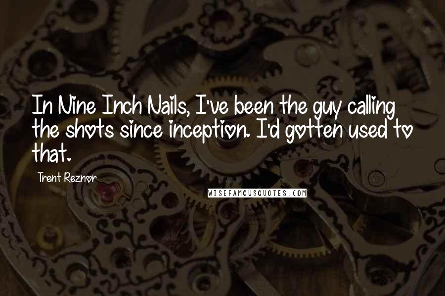 Trent Reznor Quotes: In Nine Inch Nails, I've been the guy calling the shots since inception. I'd gotten used to that.