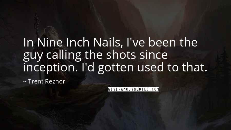 Trent Reznor Quotes: In Nine Inch Nails, I've been the guy calling the shots since inception. I'd gotten used to that.
