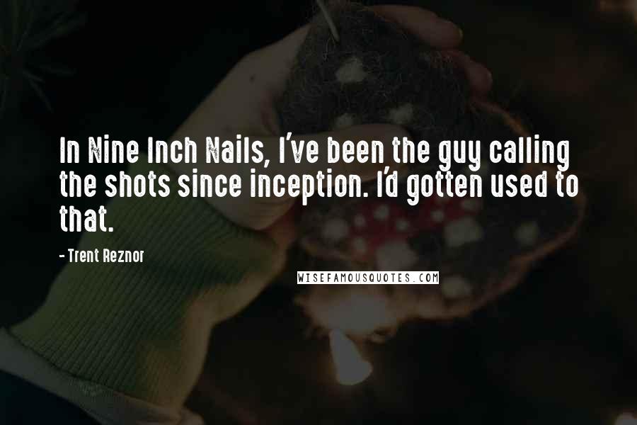 Trent Reznor Quotes: In Nine Inch Nails, I've been the guy calling the shots since inception. I'd gotten used to that.