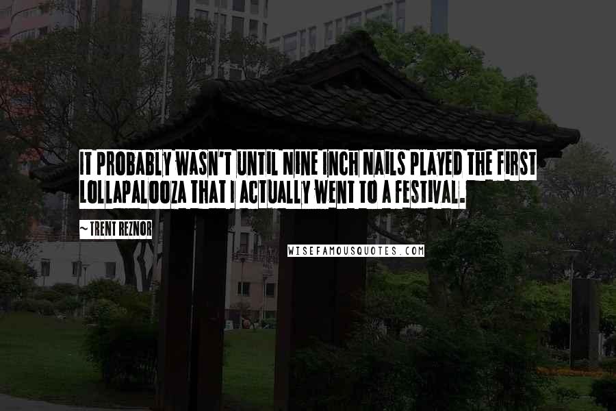 Trent Reznor Quotes: It probably wasn't until Nine Inch Nails played the first Lollapalooza that I actually went to a festival.