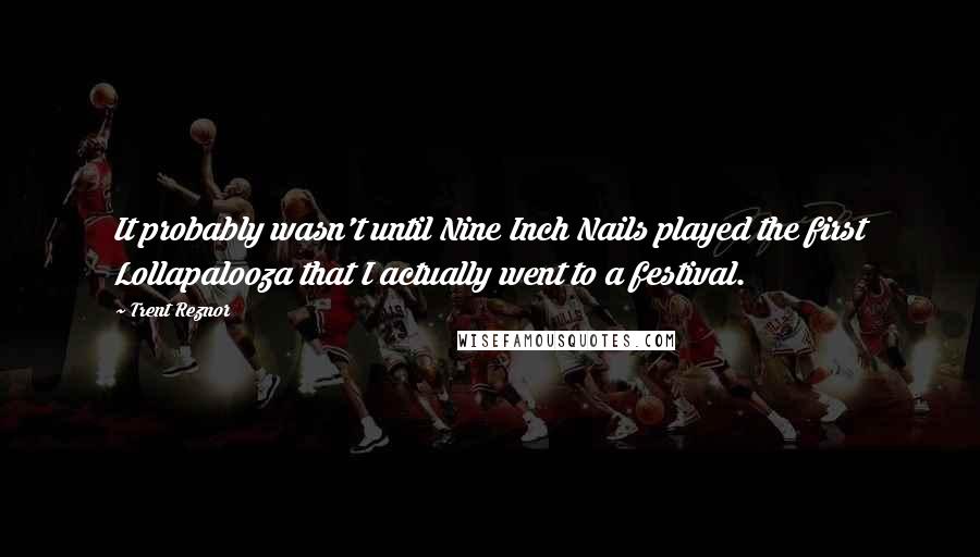 Trent Reznor Quotes: It probably wasn't until Nine Inch Nails played the first Lollapalooza that I actually went to a festival.